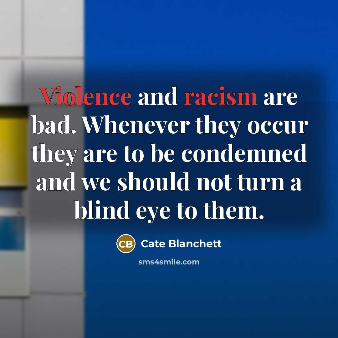 “Violence and racism are bad. Whenever they occur they are to be condemned and we should not turn a blind eye to them.” quote by Cate Blanchett