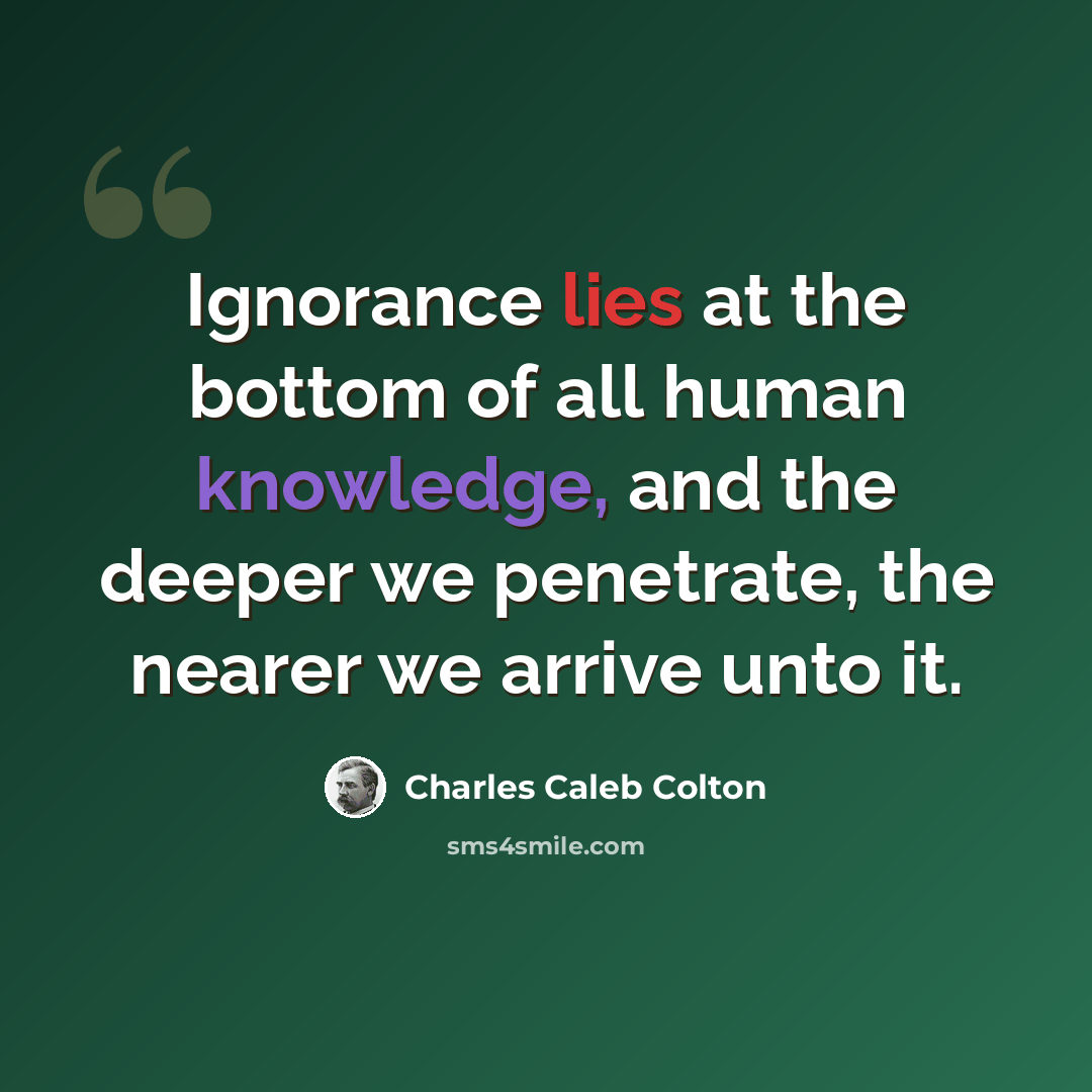 “Ignorance lies at the bottom of all human knowledge, and the deeper we penetrate, the nearer we arrive unto it.” quote by Charles Caleb Colton