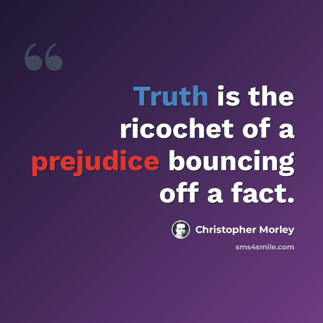 “Truth is the ricochet of a prejudice bouncing off a fact.” quote by Christopher Morley