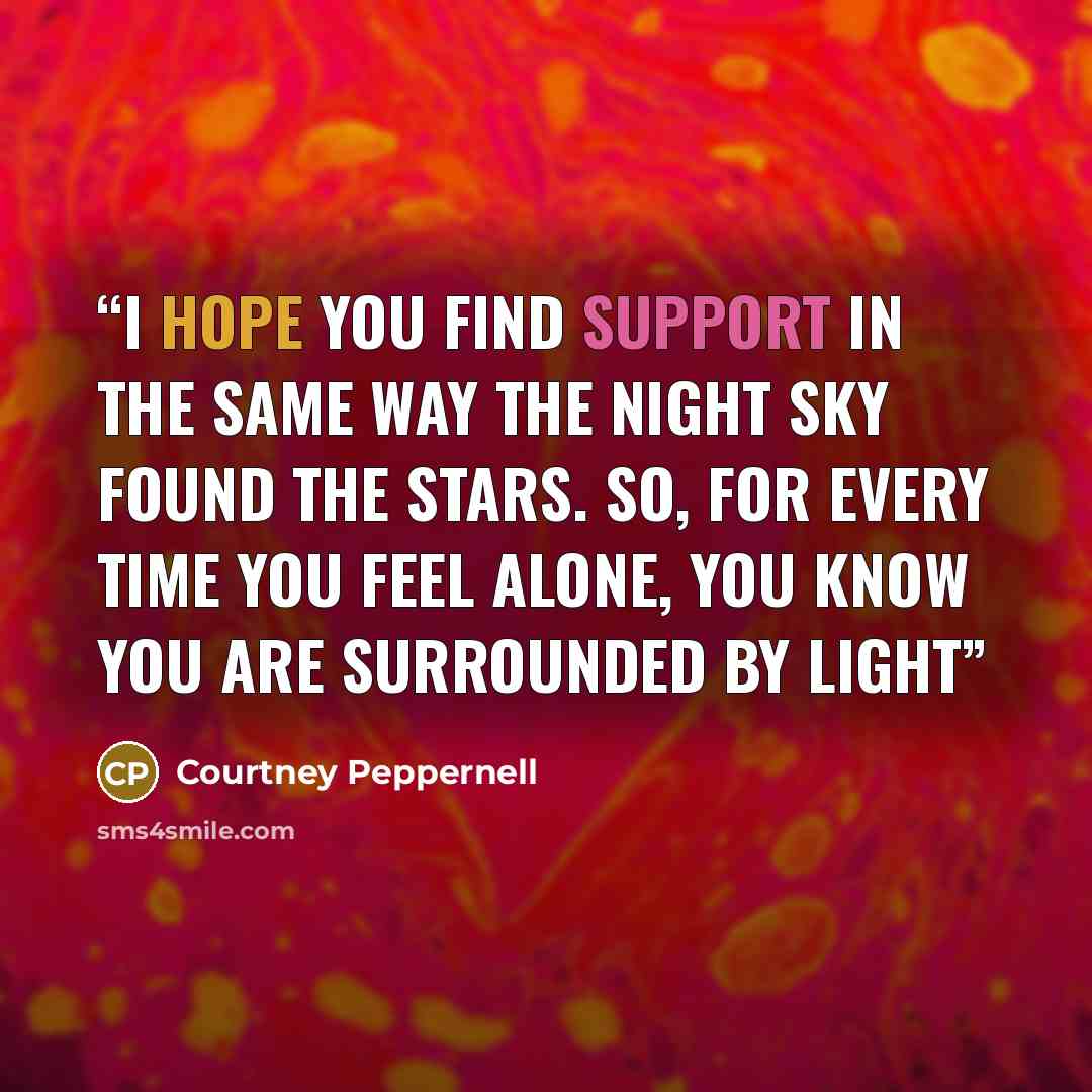 “I hope you find support in the same way the night sky found the stars. So, for every time you feel alone, you know you are surrounded by light” quote by Courtney Peppernell