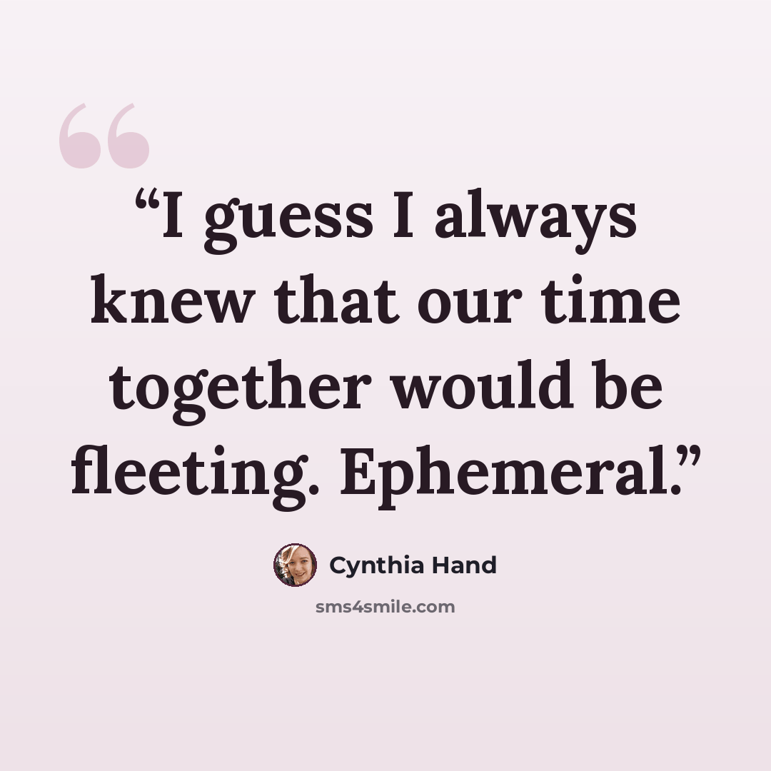 “I guess I always knew that our time together would be fleeting. Ephemeral.” quote by Cynthia Hand