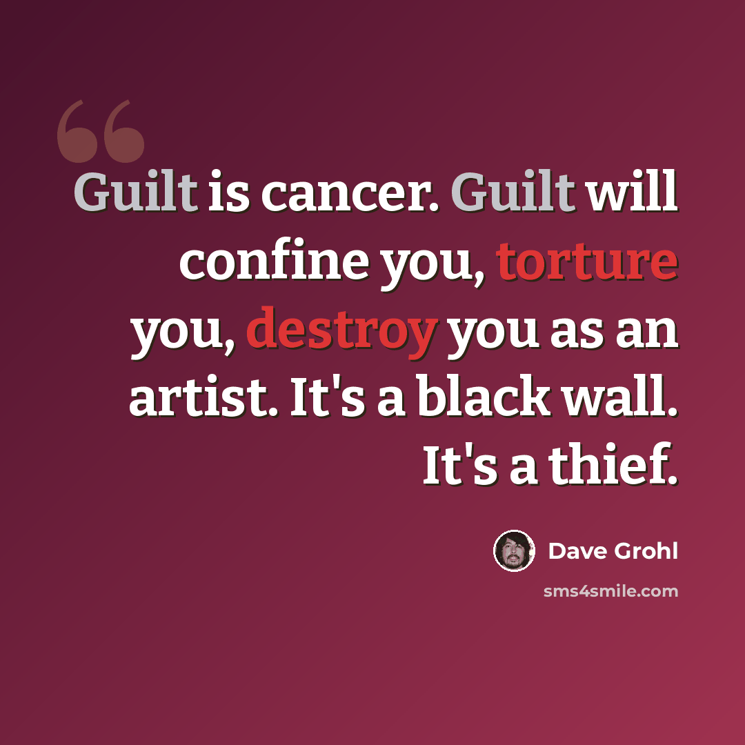 “Guilt is cancer. Guilt will confine you, torture you, destroy you as an artist. It's a black wall. It's a thief.” quote by Dave Grohl