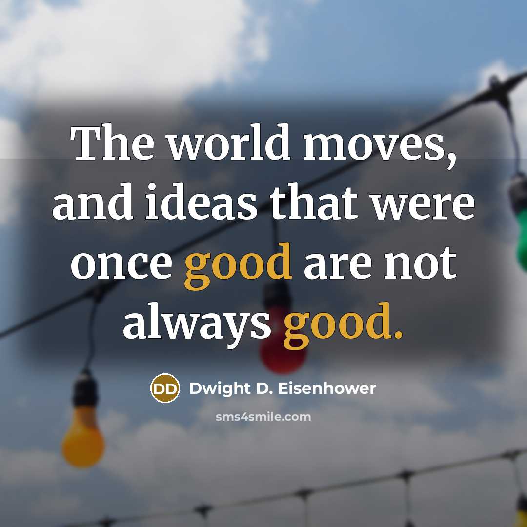 “The world moves, and ideas that were once good are not always good.” quote by Dwight D. Eisenhower