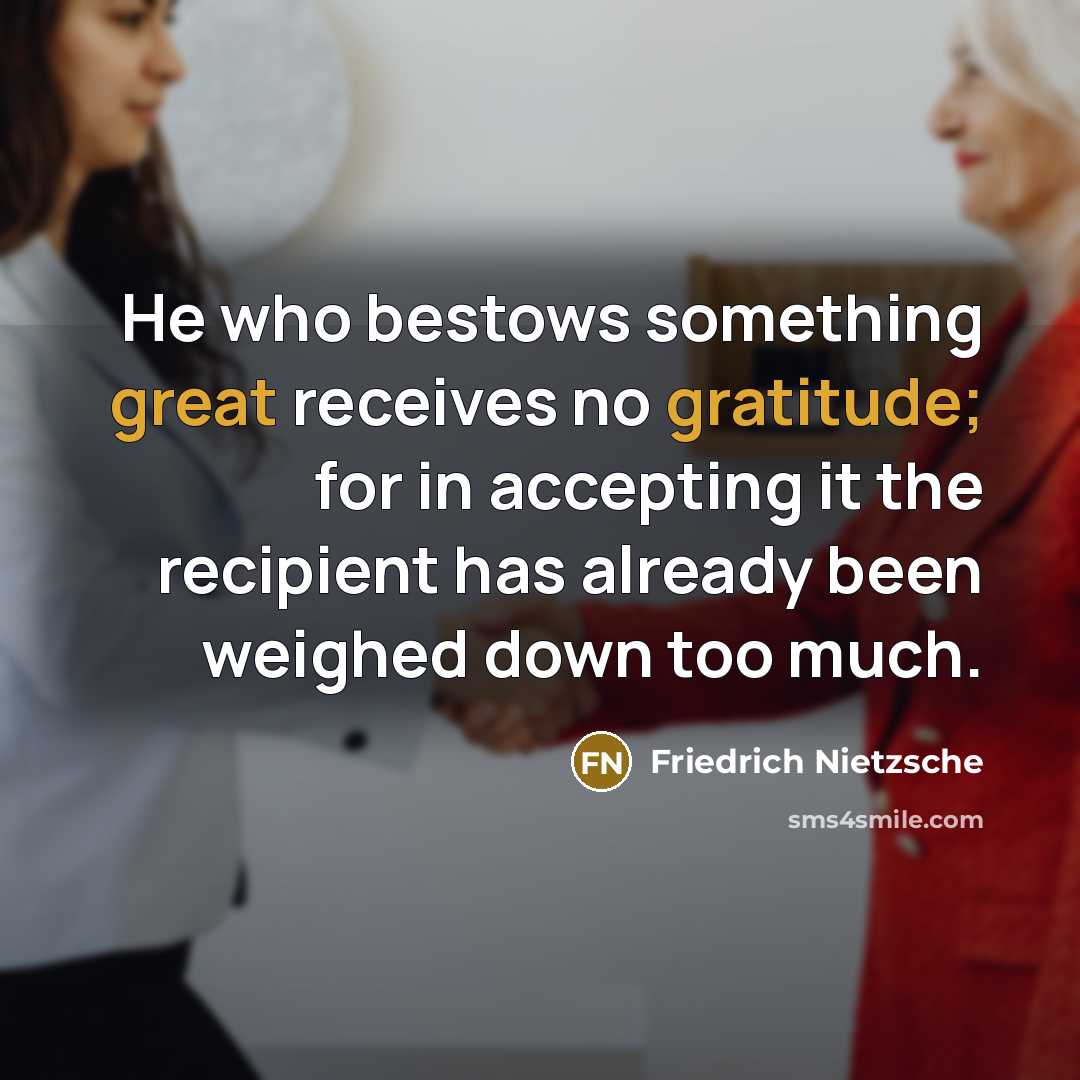 “He who bestows something great receives no gratitude; for in accepting it the recipient has already been weighed down too much.” quote by Friedrich Nietzsche