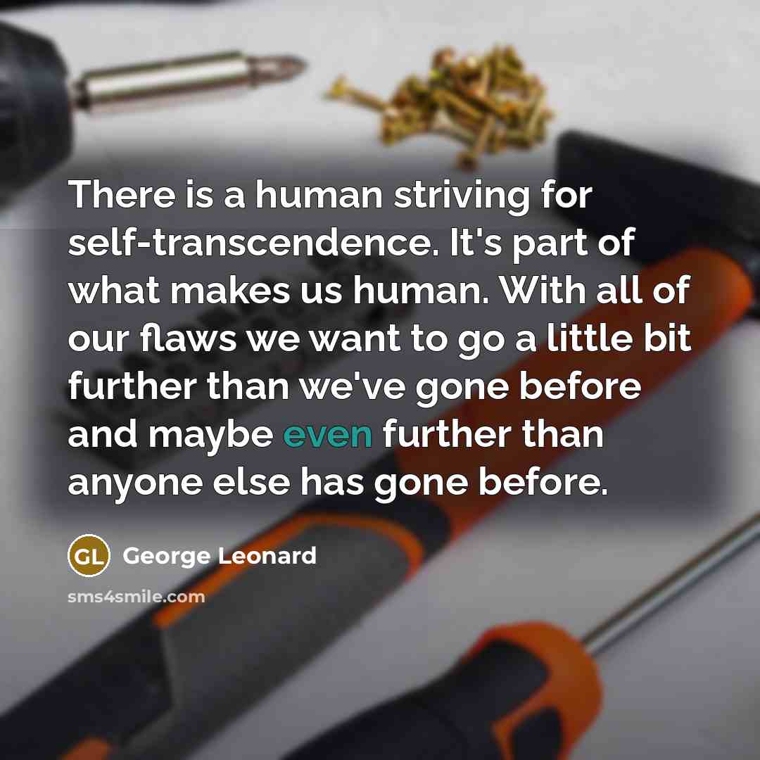 “There is a human striving for self-transcendence. It's part of what makes us human. With all of our flaws we want to go a little bit further than we've gone before and maybe even further than anyone else has gone before.” quote by George Leonard