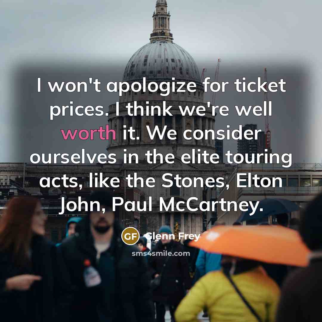 “I won't apologize for ticket prices. I think we're well worth it. We consider ourselves in the elite touring acts, like the Stones, Elton John, Paul McCartney.” quote by Glenn Frey
