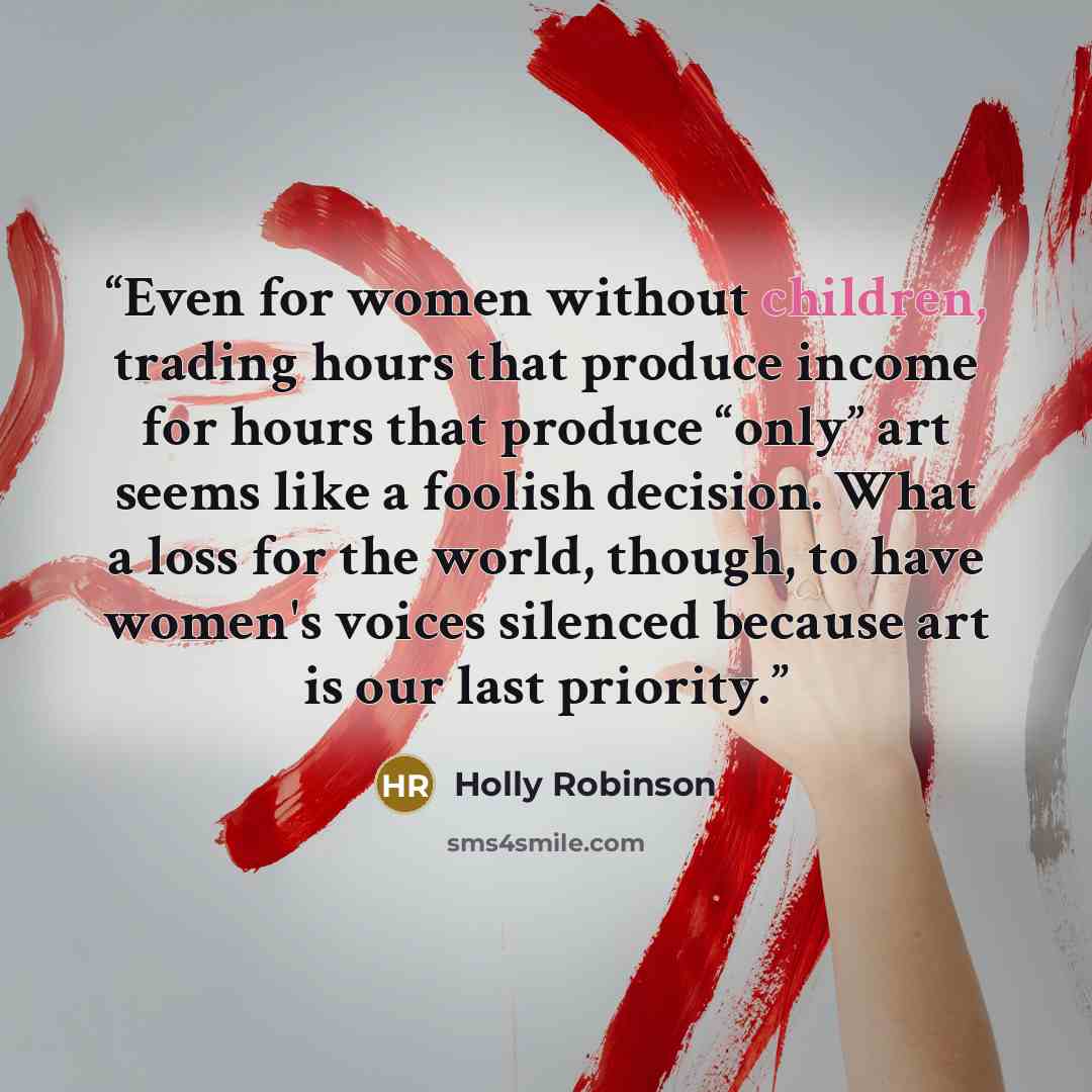 “Even for women without children, trading hours that produce income for hours that produce “only” art seems like a foolish decision. What a loss for the world, though, to have women's voices silenced because art is our last priority.” quote by Holly Robinson