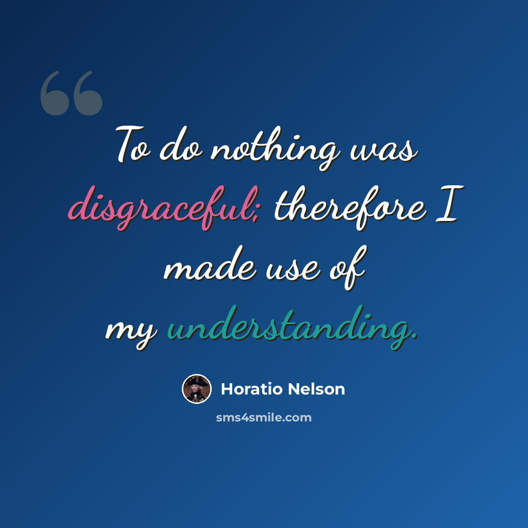 “To do nothing was disgraceful; therefore I made use of my understanding.” quote by Horatio Nelson