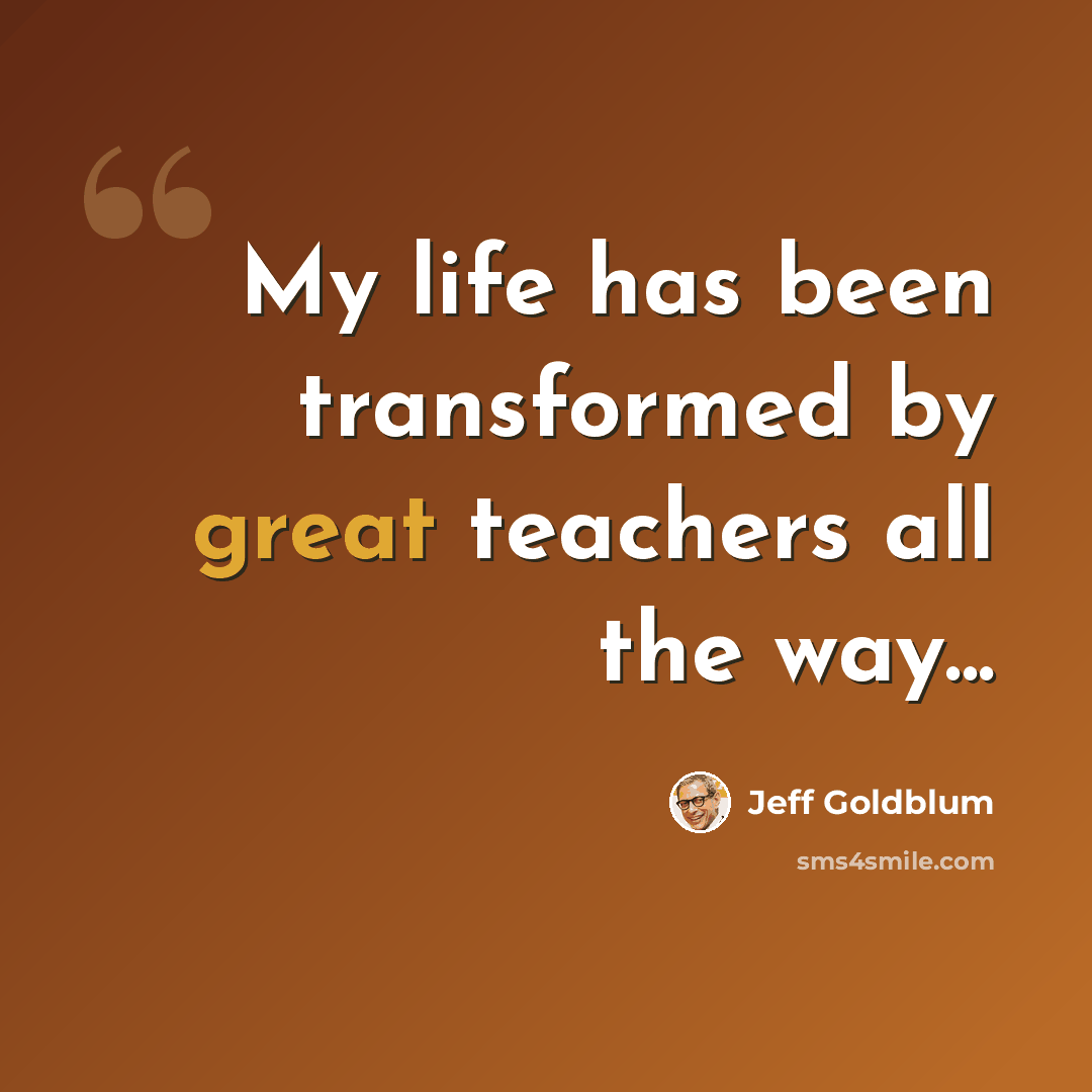 “My life has been transformed by great teachers all the way...” quote by Jeff Goldblum