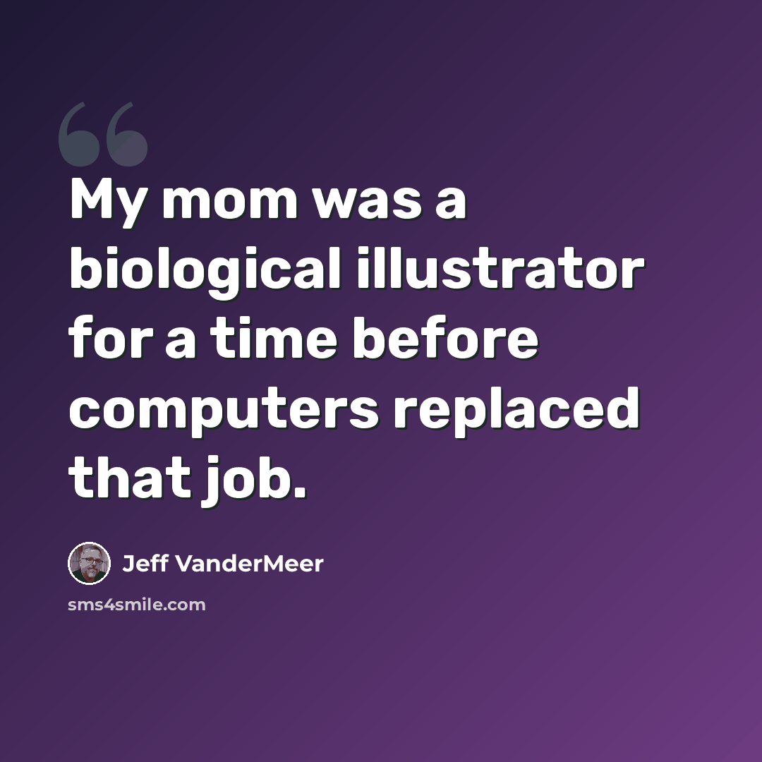“My mom was a biological illustrator for a time before computers replaced that job.” quote by Jeff Vandermeer