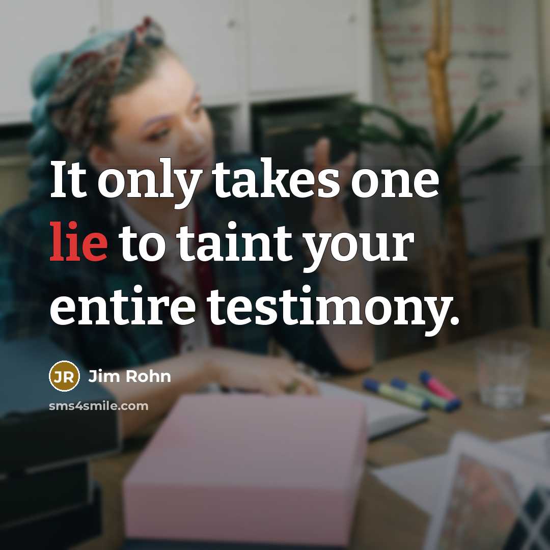 “It only takes one lie to taint your entire testimony.” quote by Jim Rohn