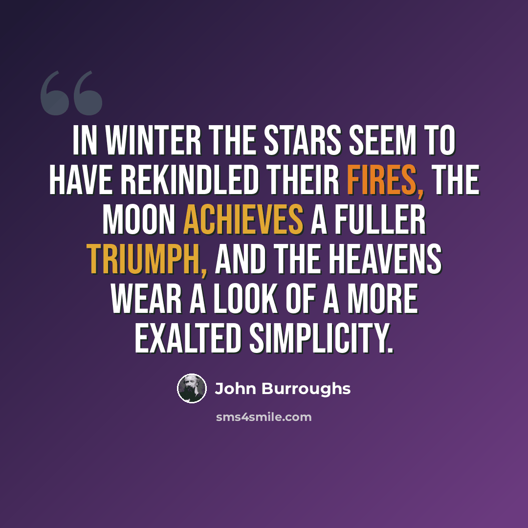 “In winter the stars seem to have rekindled their fires, the moon achieves a fuller triumph, and the heavens wear a look of a more exalted simplicity.” quote by John Burroughs