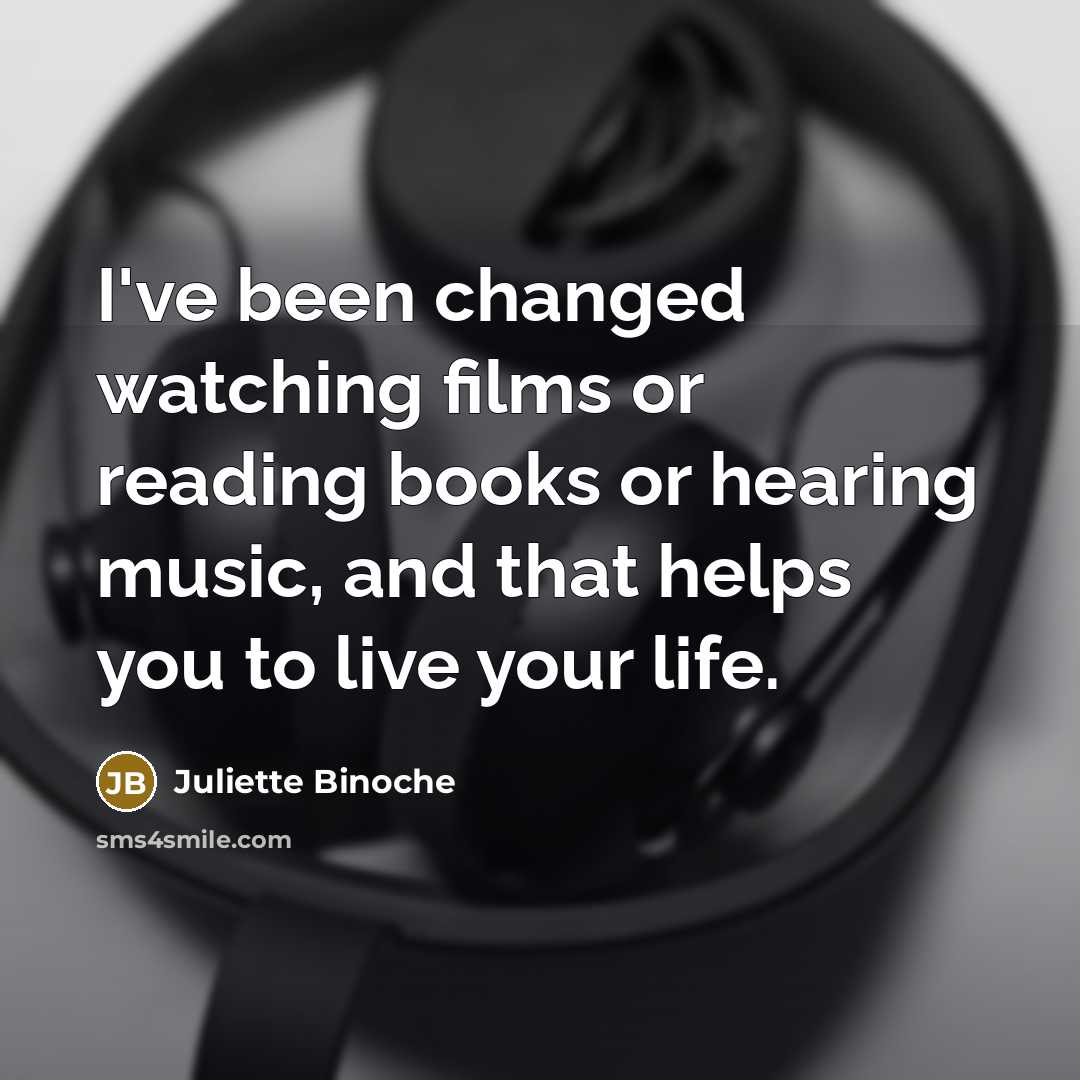 “I've been changed watching films or reading books or hearing music, and that helps you to live your life.” quote by Juliette Binoche