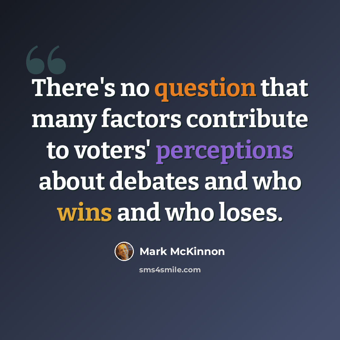 “There's no question that many factors contribute to voters' perceptions about debates and who wins and who loses.” quote by Mark McKinnon