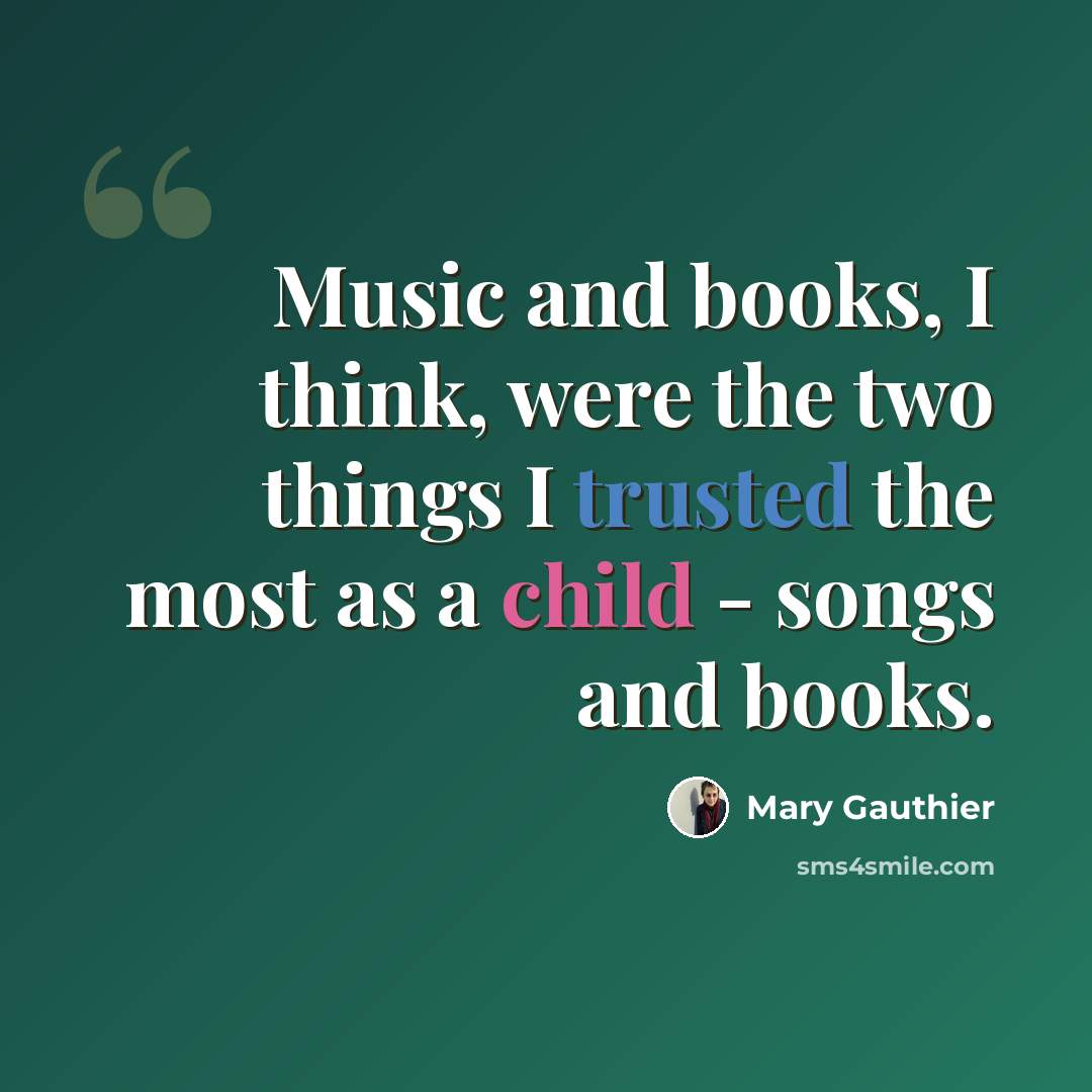 “Music and books, I think, were the two things I trusted the most as a child - songs and books.” quote by Mary Gauthier