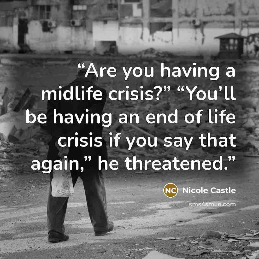 “Are you having a midlife crisis?” “You’ll be having an end of life crisis if you say that again,” he threatened.” quote by Nicole Castle