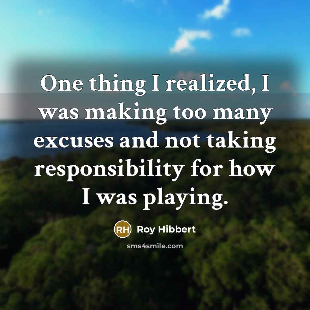 “One thing I realized, I was making too many excuses and not taking responsibility for how I was playing.” quote by Roy Hibbert