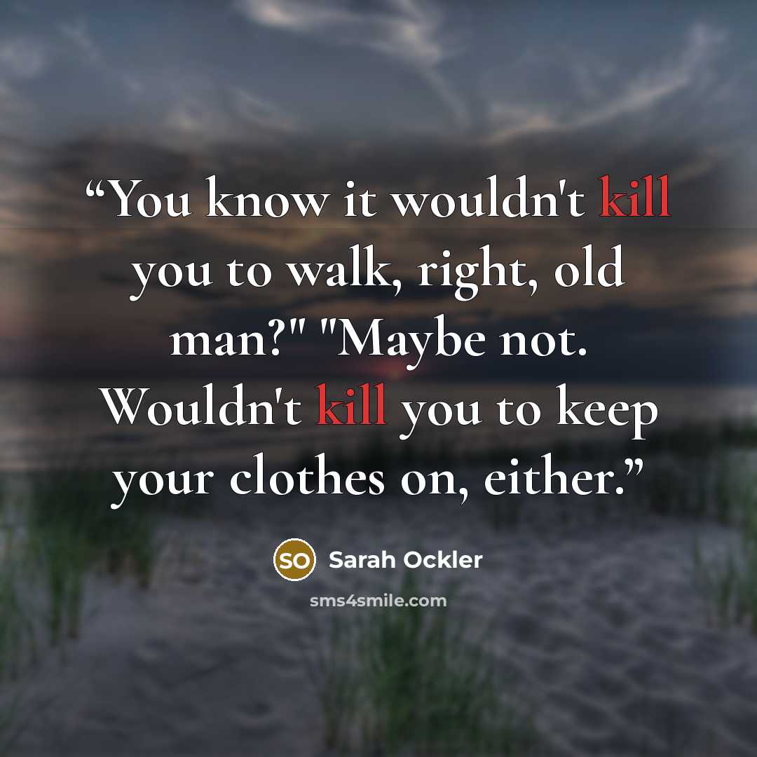 “You know it wouldn't kill you to walk, right, old man?" "Maybe not. Wouldn't kill you to keep your clothes on, either.” quote by Sarah Ockler