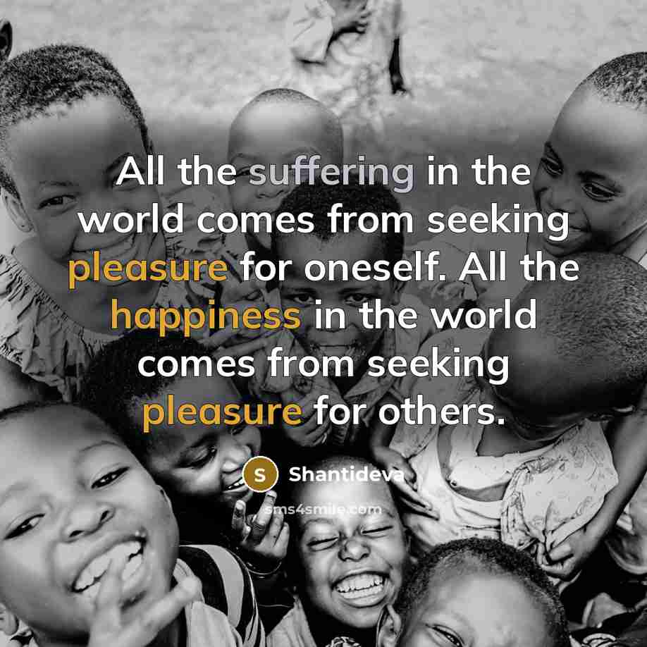 “All the suffering in the world comes from seeking pleasure for oneself. All the happiness in the world comes from seeking pleasure for others.” quote by Shantideva