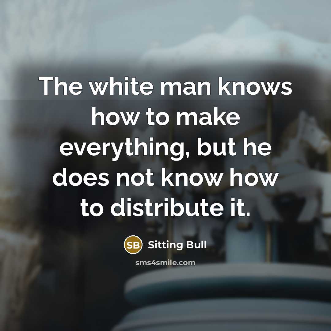 “The white man knows how to make everything, but he does not know how to distribute it.” quote by Sitting Bull