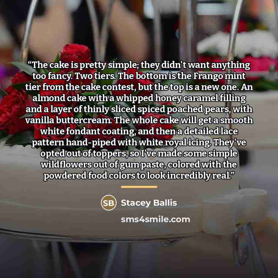 “The cake is pretty simple; they didn't want anything too fancy. Two tiers. The bottom is the Frango mint tier from the cake contest, but the top is a new one. An almond cake with a whipped honey caramel filling and a layer of thinly sliced spiced poached pears, with vanilla buttercream. The whole…” quote by Stacey Ballis