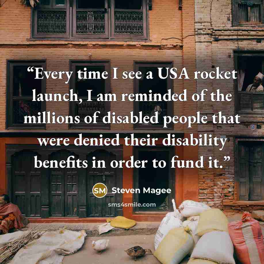“Every time I see a USA rocket launch, I am reminded of the millions of disabled people that were denied their disability benefits in order to fund it.” quote by Steven Magee