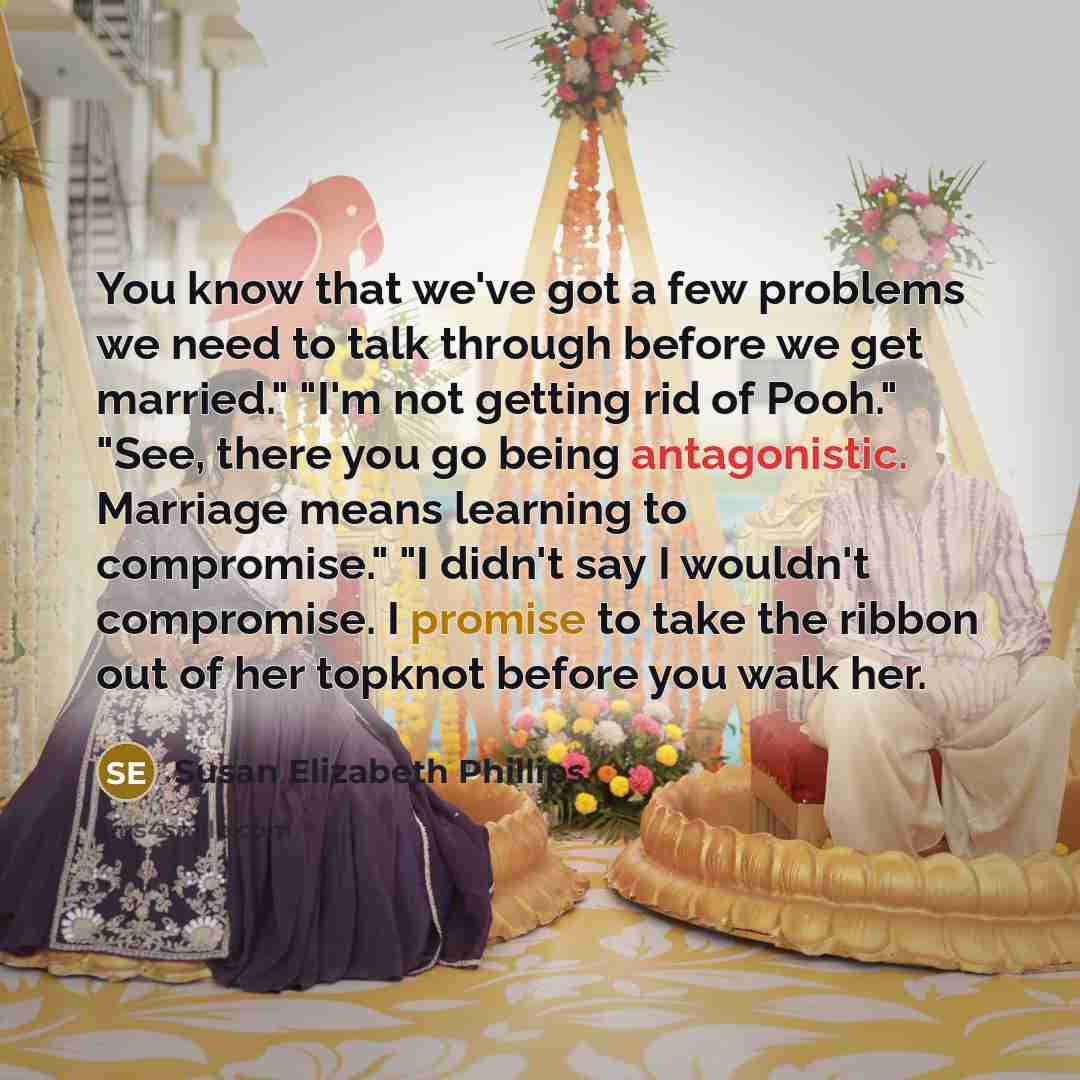 “You know that we've got a few problems we need to talk through before we get married." "I'm not getting rid of Pooh." "See, there you go being antagonistic. Marriage means learning to compromise." "I didn't say I wouldn't compromise. I promise to take the ribbon out of her topknot before you walk…” quote by Susan Elizabeth Phillips