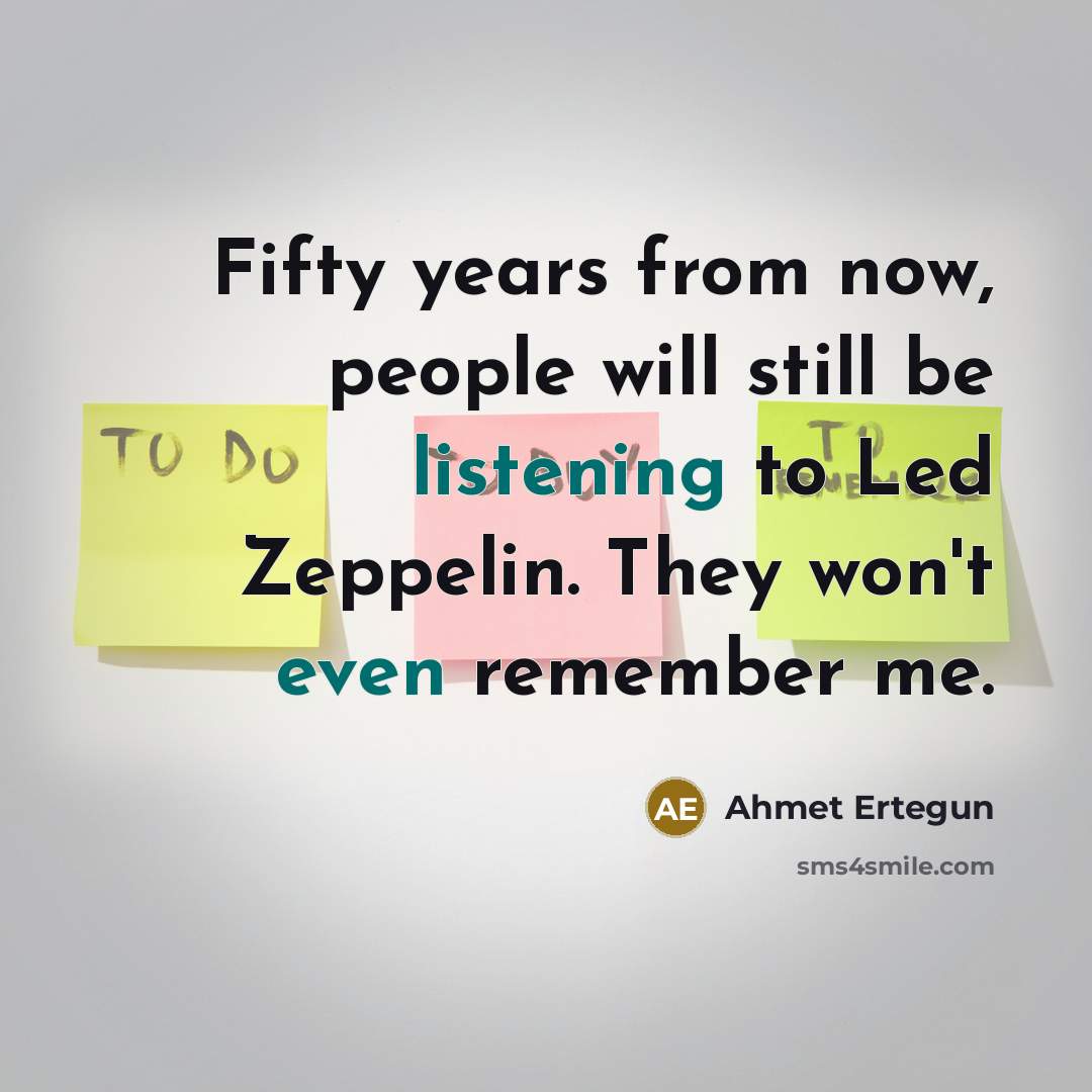 “Fifty years from now, people will still be listening to Led Zeppelin. They won't even remember me.” quote by Ahmet Ertegun