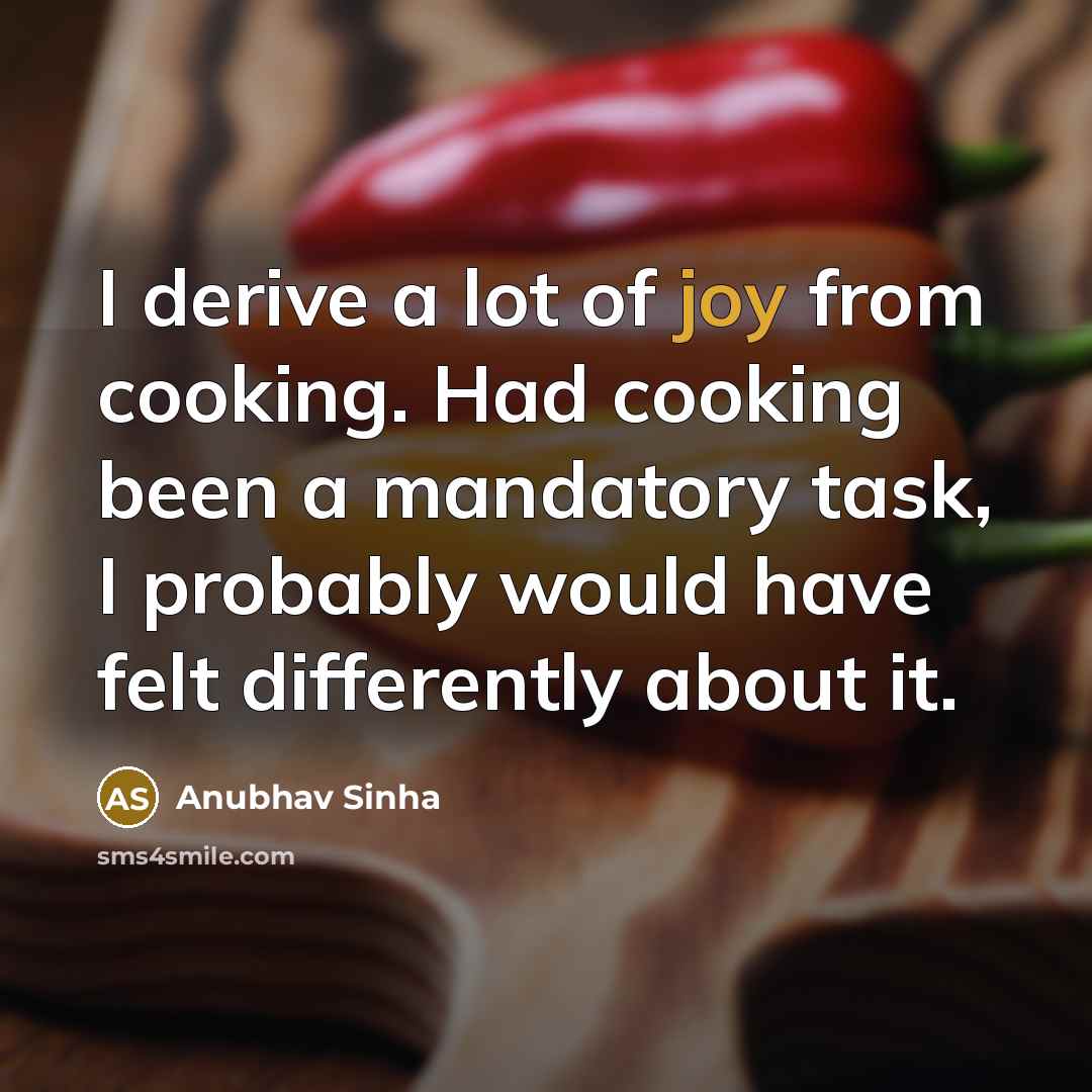 “I derive a lot of joy from cooking. Had cooking been a mandatory task, I probably would have felt differently about it.” quote by Anubhav Sinha