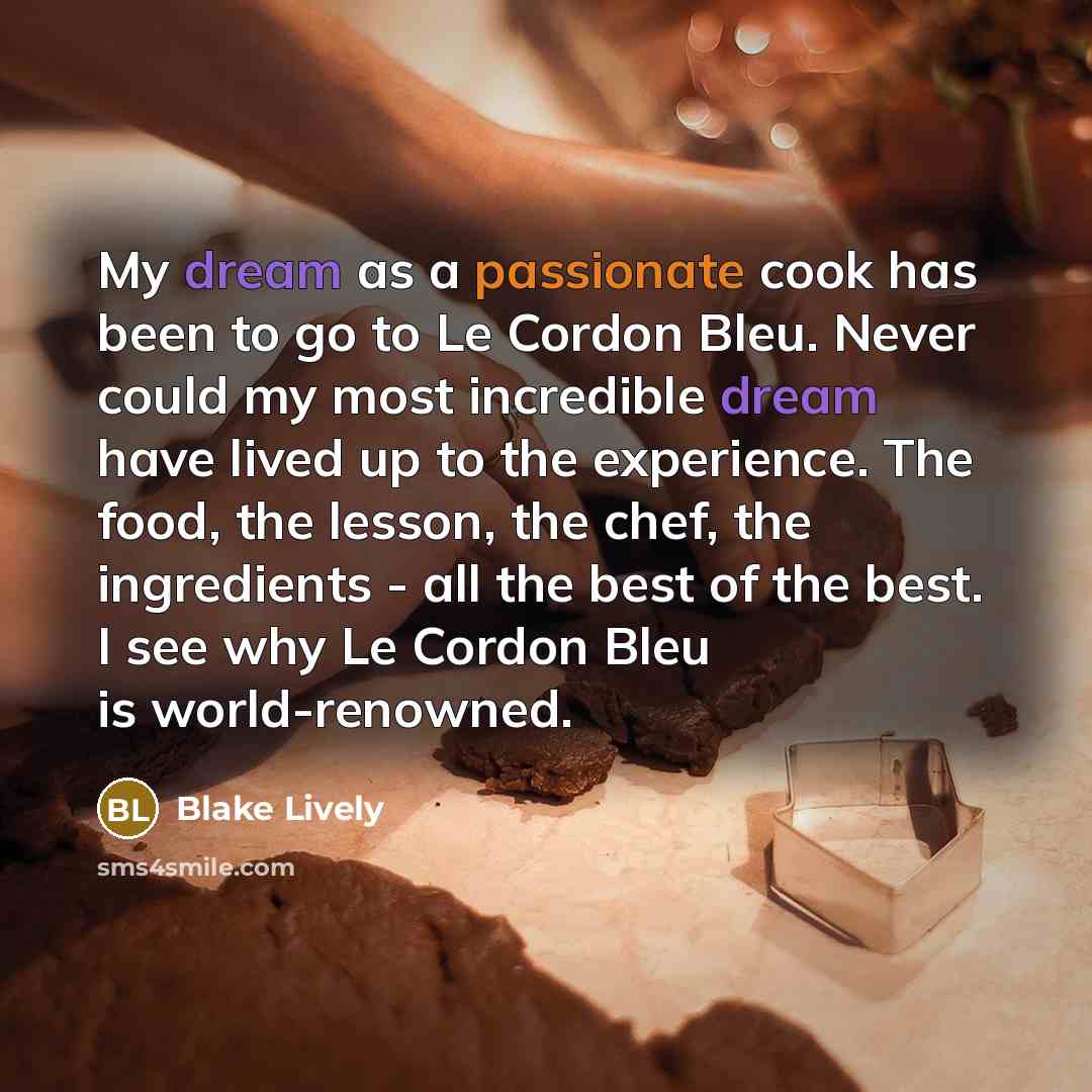 “My dream as a passionate cook has been to go to Le Cordon Bleu. Never could my most incredible dream have lived up to the experience. The food, the lesson, the chef, the ingredients - all the best of the best. I see why Le Cordon Bleu is world-renowned.” quote by Blake Lively