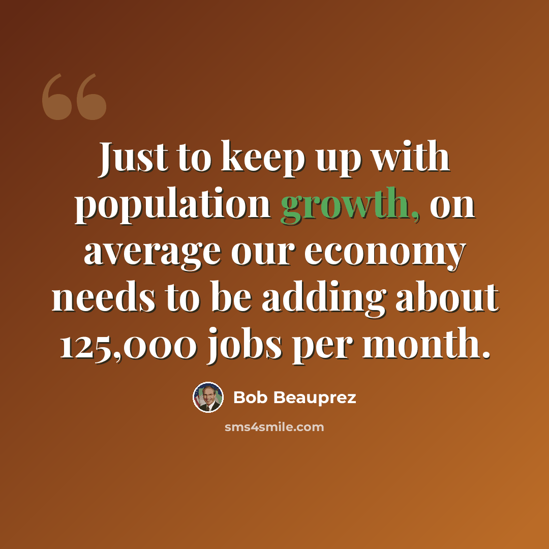 “Just to keep up with population growth, on average our economy needs to be adding about 125,000 jobs per month.” quote by Bob Beauprez