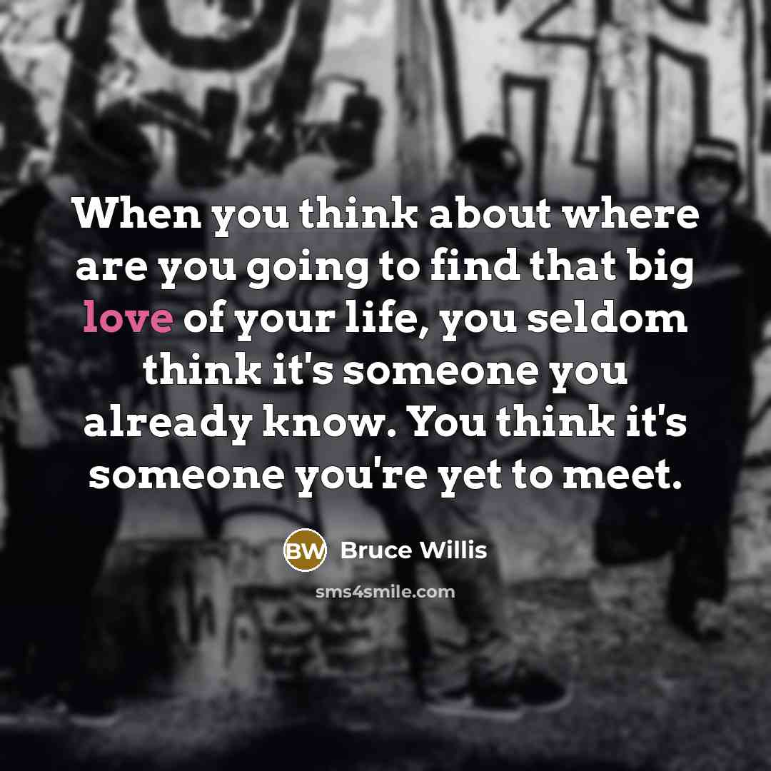 “When you think about where are you going to find that big love of your life, you seldom think it's someone you already know. You think it's someone you're yet to meet.” quote by Bruce Willis