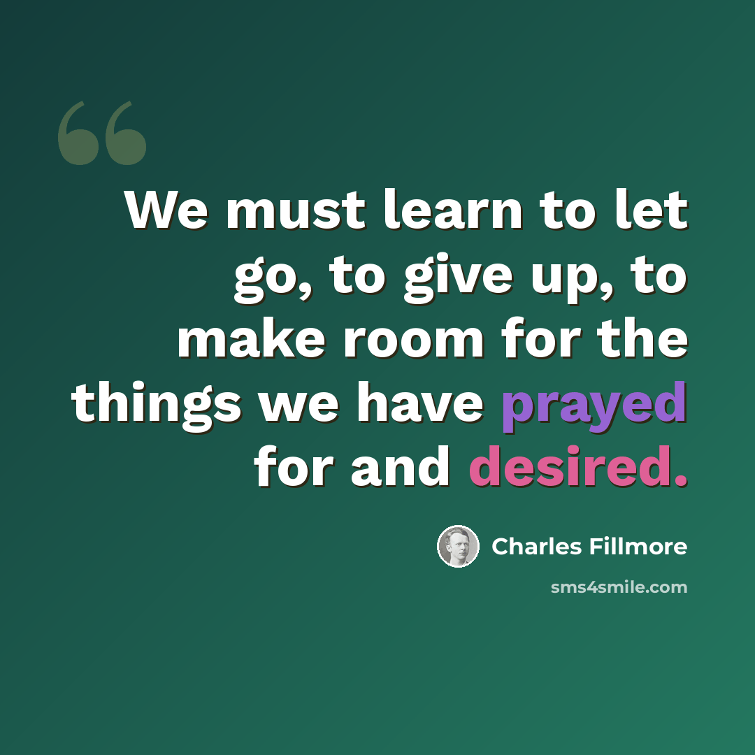 “We must learn to let go, to give up, to make room for the things we have prayed for and desired.” quote by Charles Fillmore