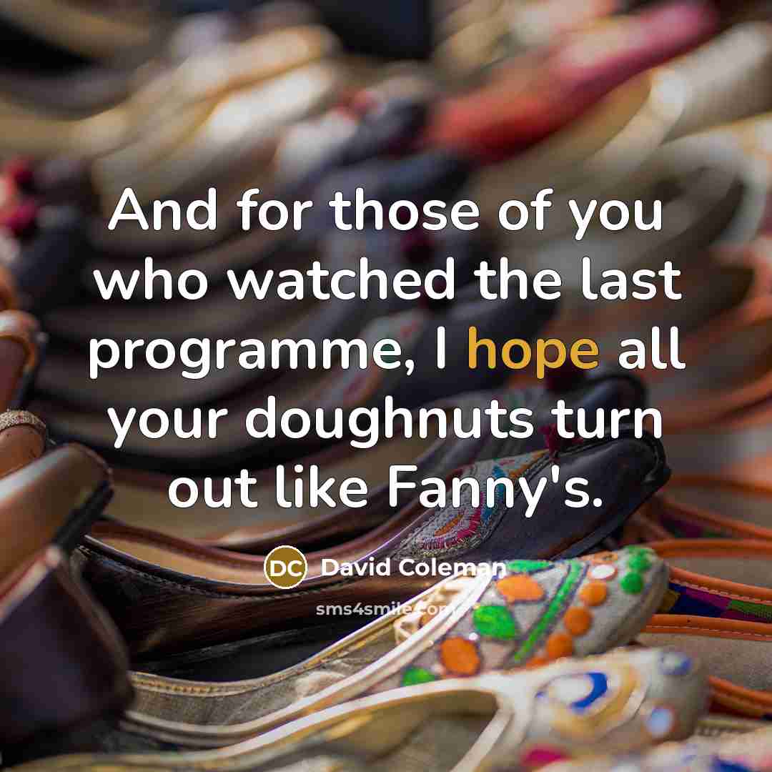 “And for those of you who watched the last programme, I hope all your doughnuts turn out like Fanny's.” quote by David Coleman
