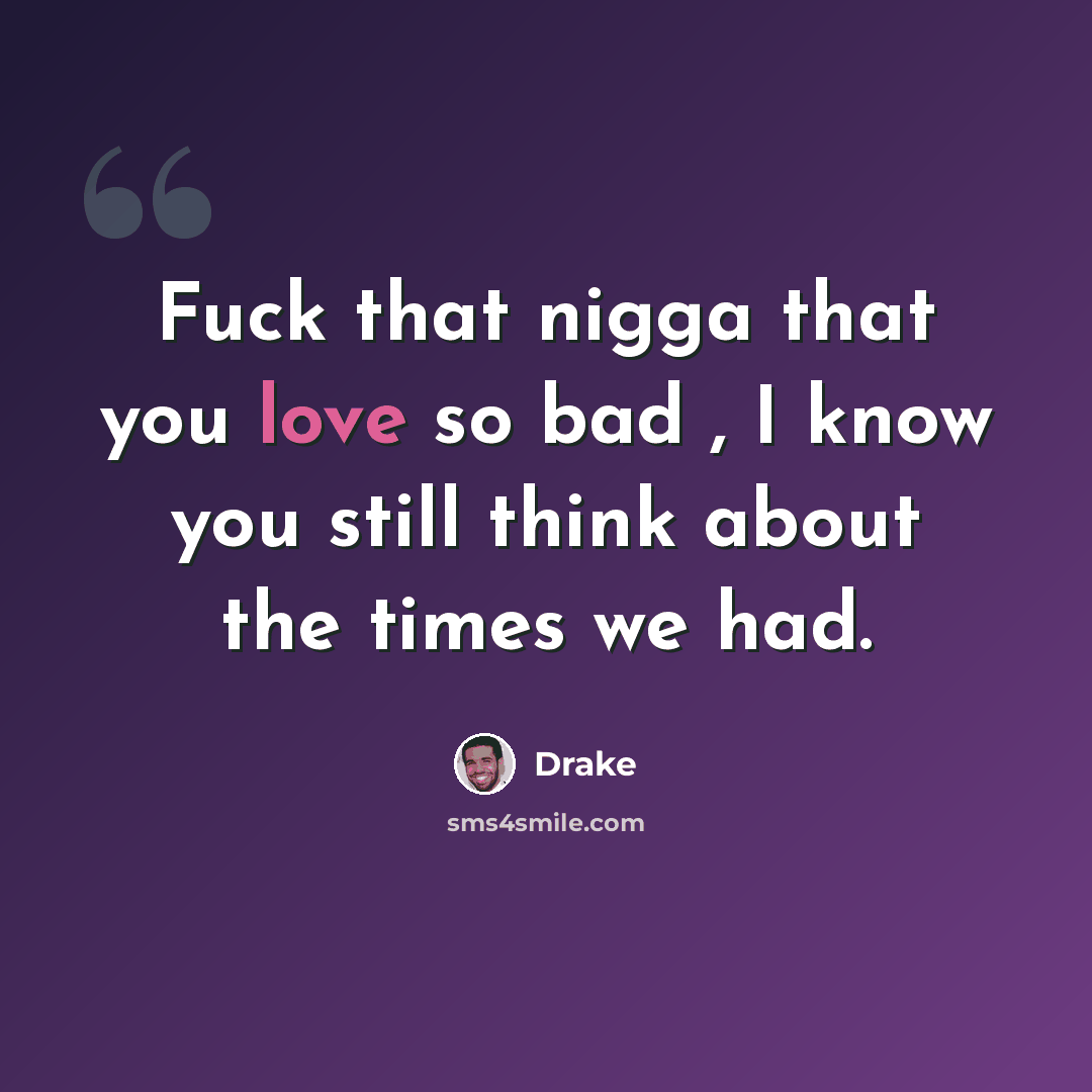 “Fuck that nigga that you love so bad , I know you still think about the times we had.” quote by Drake