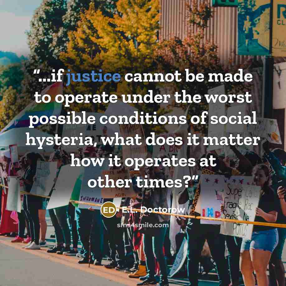 “...if justice cannot be made to operate under the worst possible conditions of social hysteria, what does it matter how it operates at other times?” quote by E.L. Doctorow
