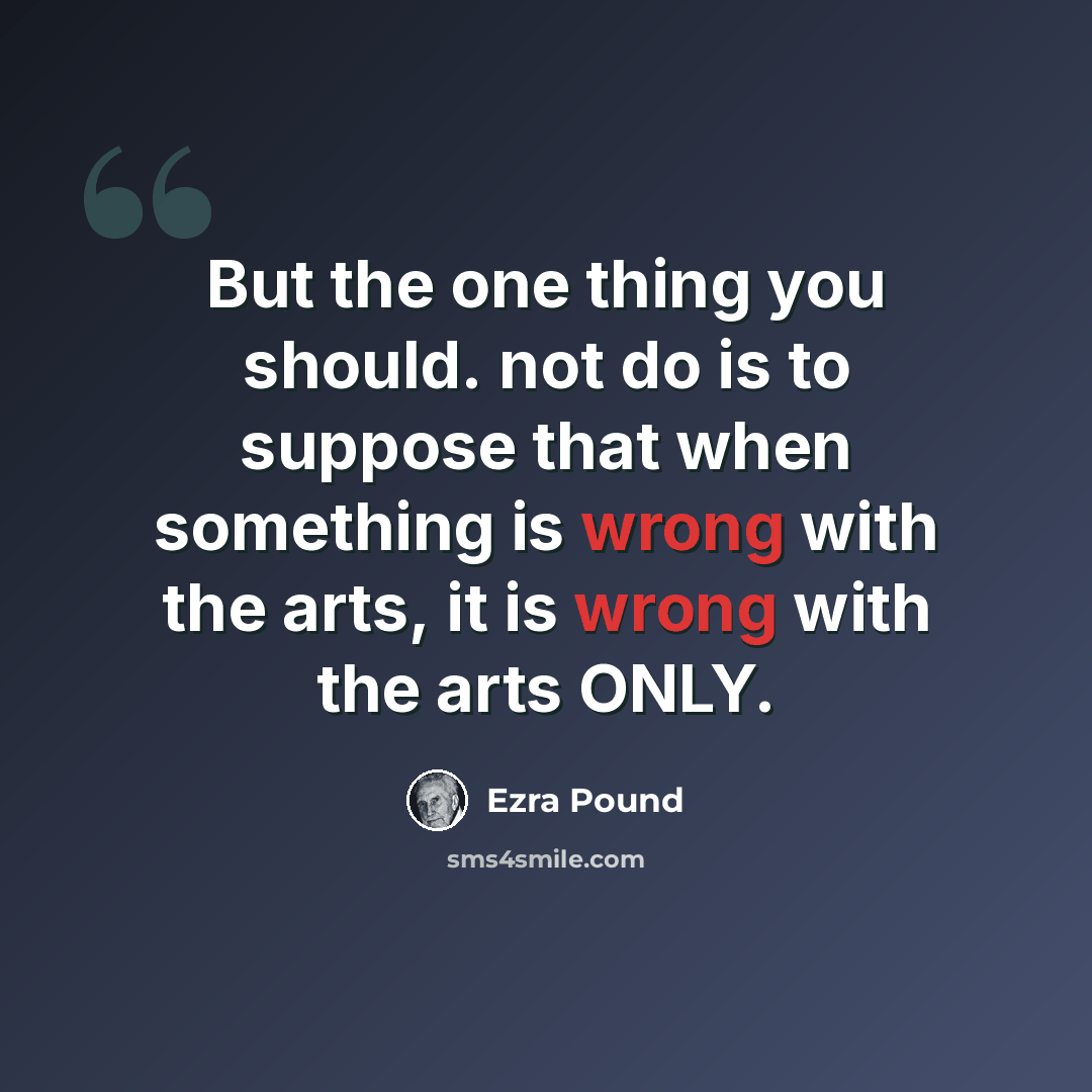 “But the one thing you should. not do is to suppose that when something is wrong with the arts, it is wrong with the arts ONLY.” quote by Ezra Pound