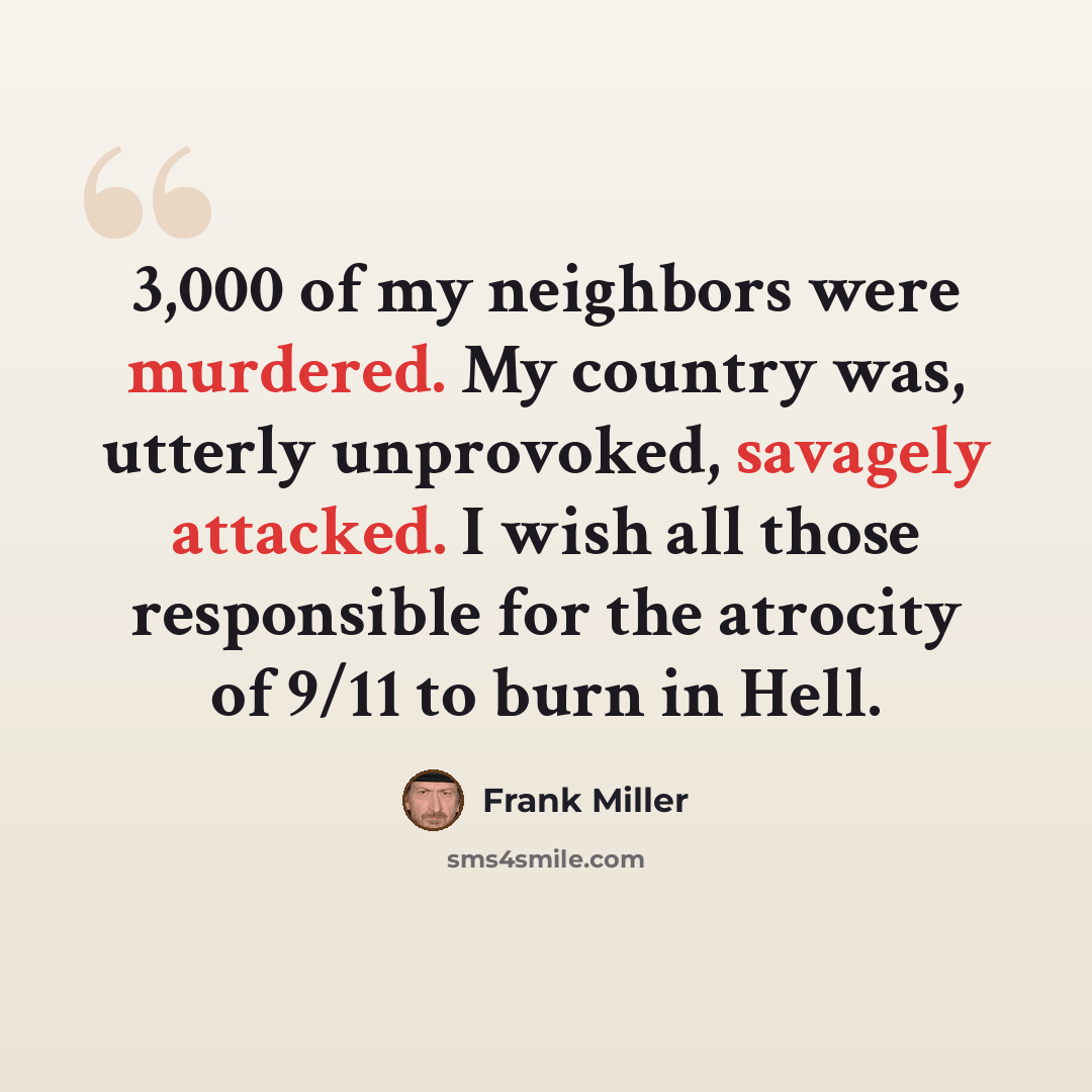 “3,000 of my neighbors were murdered. My country was, utterly unprovoked, savagely attacked. I wish all those responsible for the atrocity of 9/11 to burn in Hell.” quote by Frank Miller