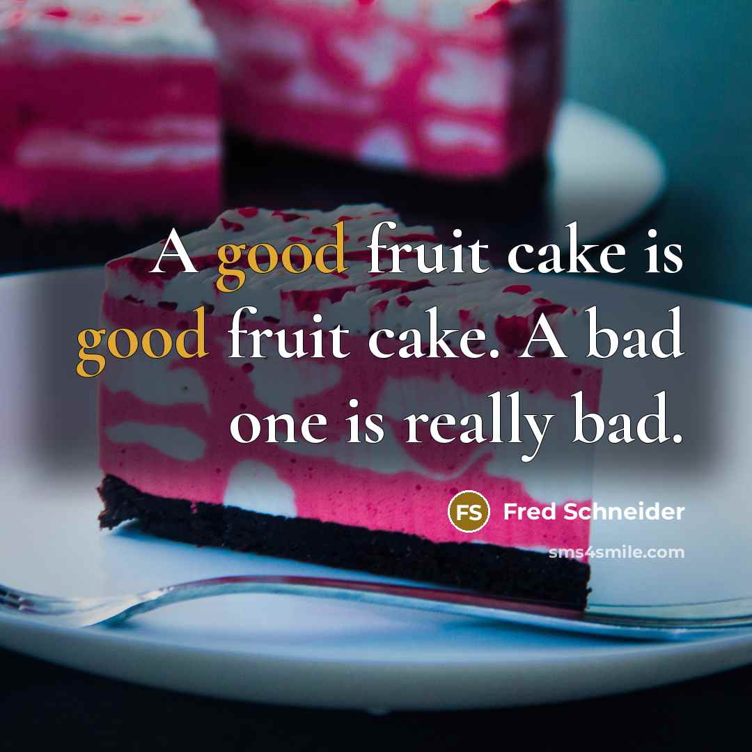 “A good fruit cake is good fruit cake. A bad one is really bad.” quote by Fred Schneider