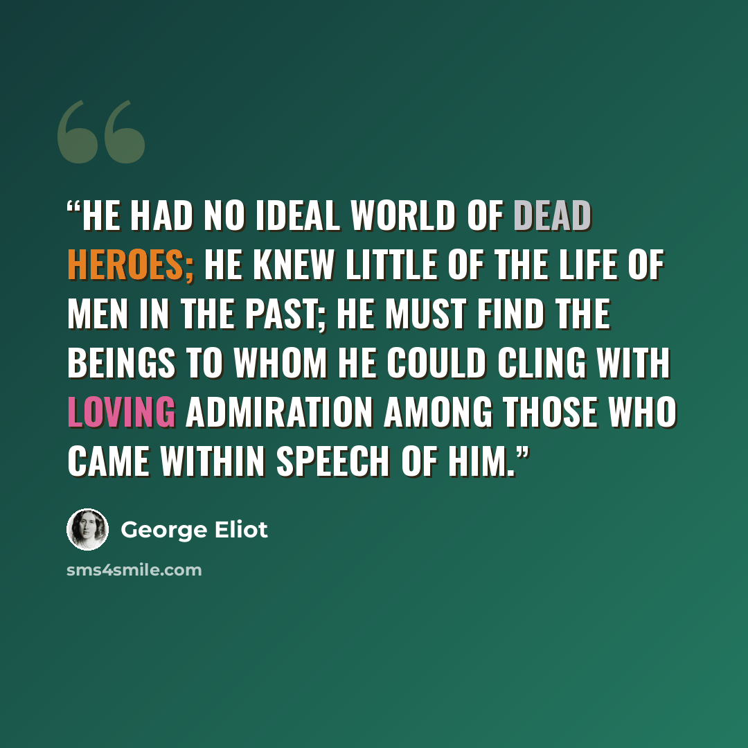 “He had no ideal world of dead heroes; he knew little of the life of men in the past; he must find the beings to whom he could cling with loving admiration among those who came within speech of him.” quote by George Eliot