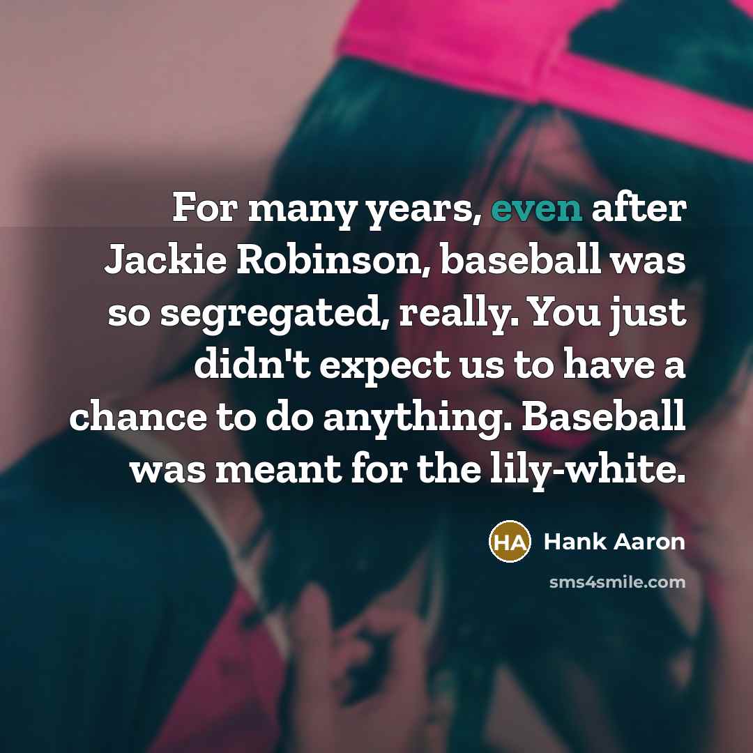 “For many years, even after Jackie Robinson, baseball was so segregated, really. You just didn't expect us to have a chance to do anything. Baseball was meant for the lily-white.” quote by Hank Aaron