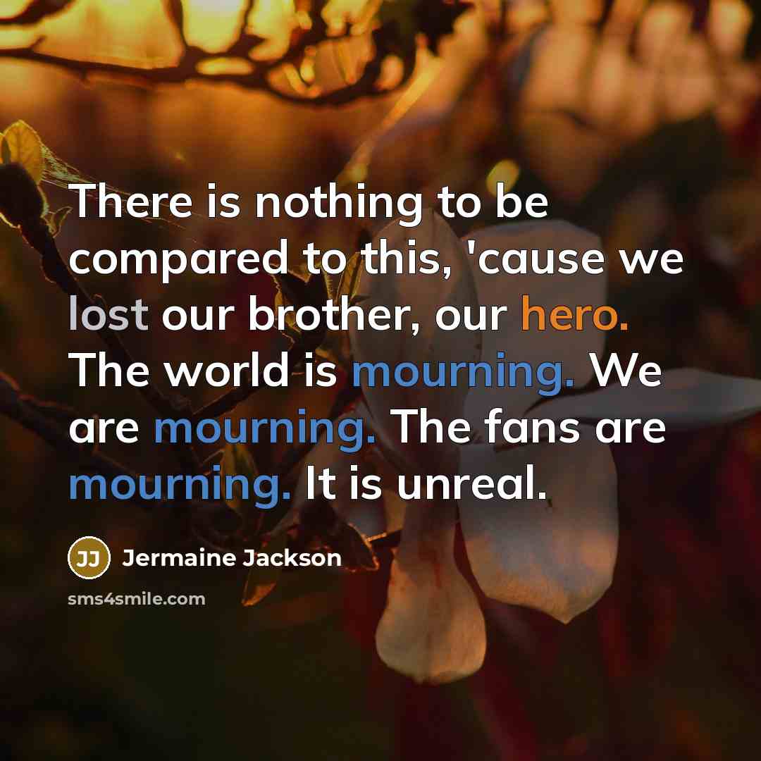 “There is nothing to be compared to this, 'cause we lost our brother, our hero. The world is mourning. We are mourning. The fans are mourning. It is unreal.” quote by Jermaine Jackson
