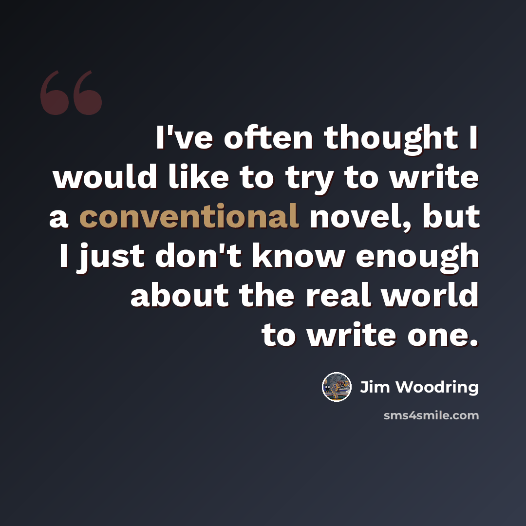“I've often thought I would like to try to write a conventional novel, but I just don't know enough about the real world to write one.” quote by Jim Woodring