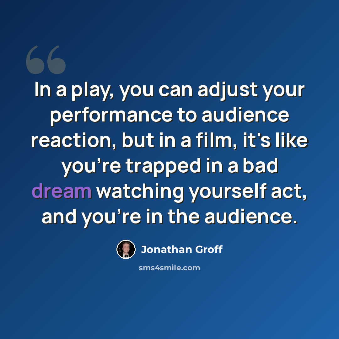 “In a play, you can adjust your performance to audience reaction, but in a film, it's like you're trapped in a bad dream watching yourself act, and you're in the audience.” quote by Jonathan Groff
