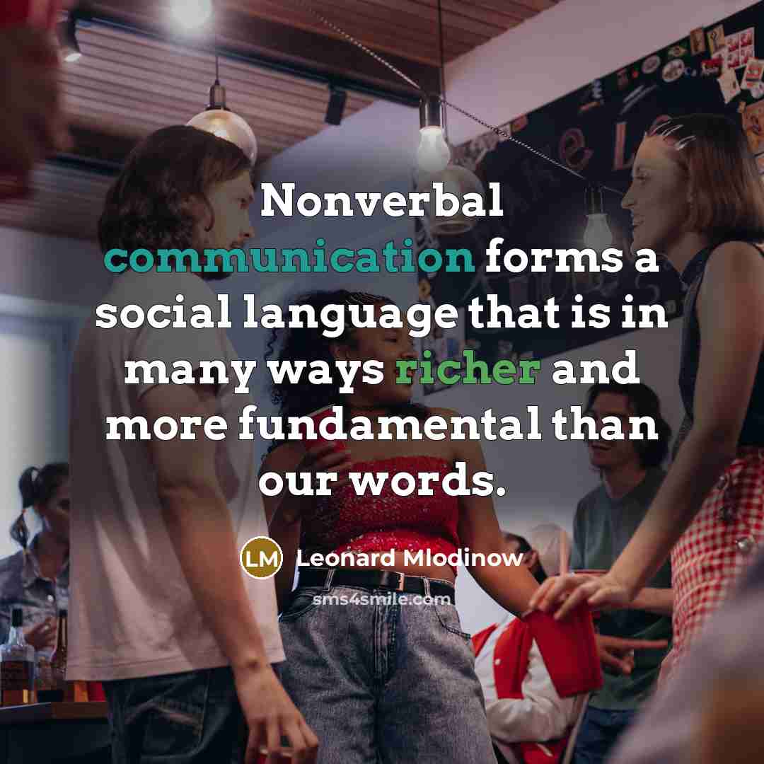 “Nonverbal communication forms a social language that is in many ways richer and more fundamental than our words.” quote by Leonard Mlodinow