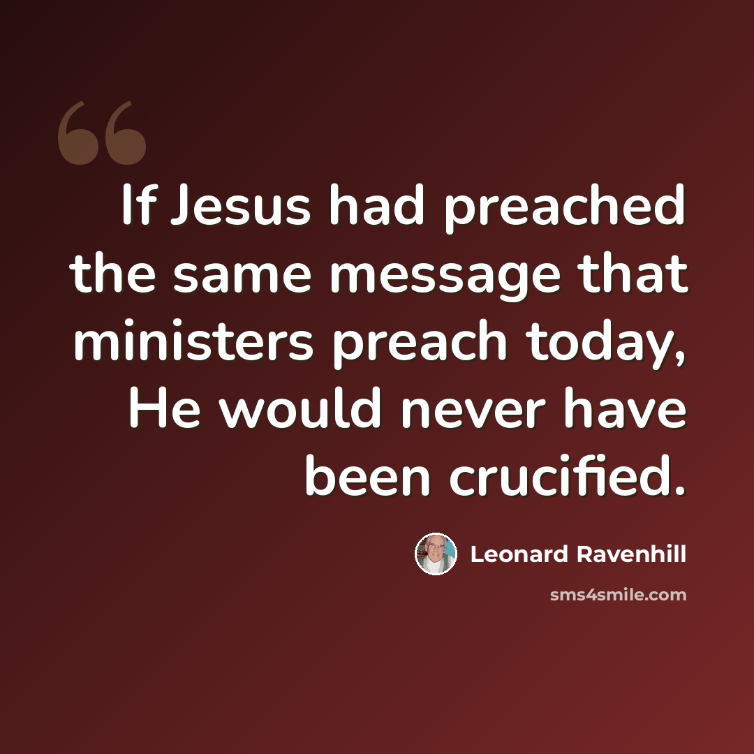 “If Jesus had preached the same message that ministers preach today, He would never have been crucified.” quote by Leonard Ravenhill