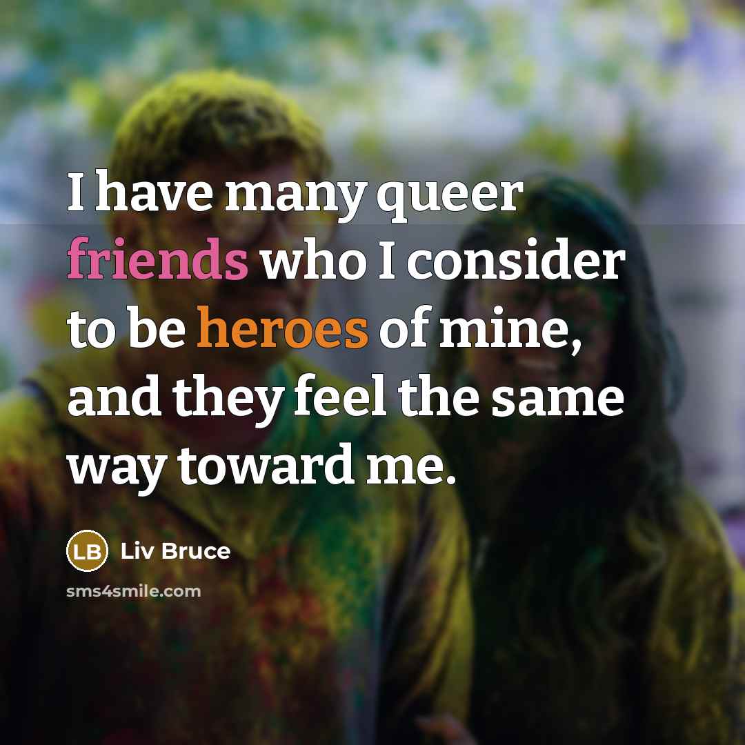 “I have many queer friends who I consider to be heroes of mine, and they feel the same way toward me.” quote by Liv Bruce