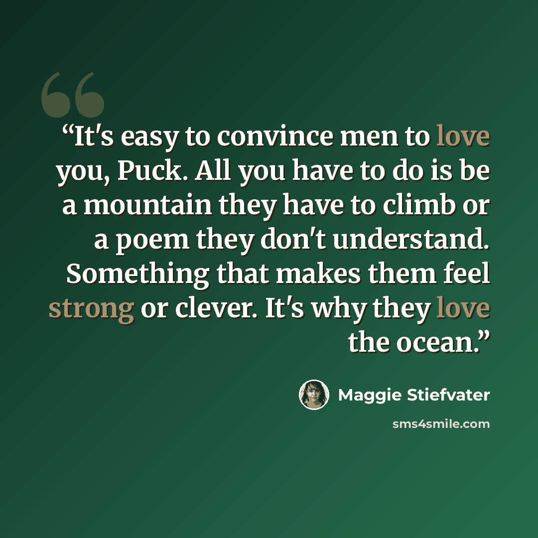 “It's easy to convince men to love you, Puck. All you have to do is be a mountain they have to climb or a poem they don't understand. Something that makes them feel strong or clever. It's why they love the ocean.” quote by Maggie Stiefvater