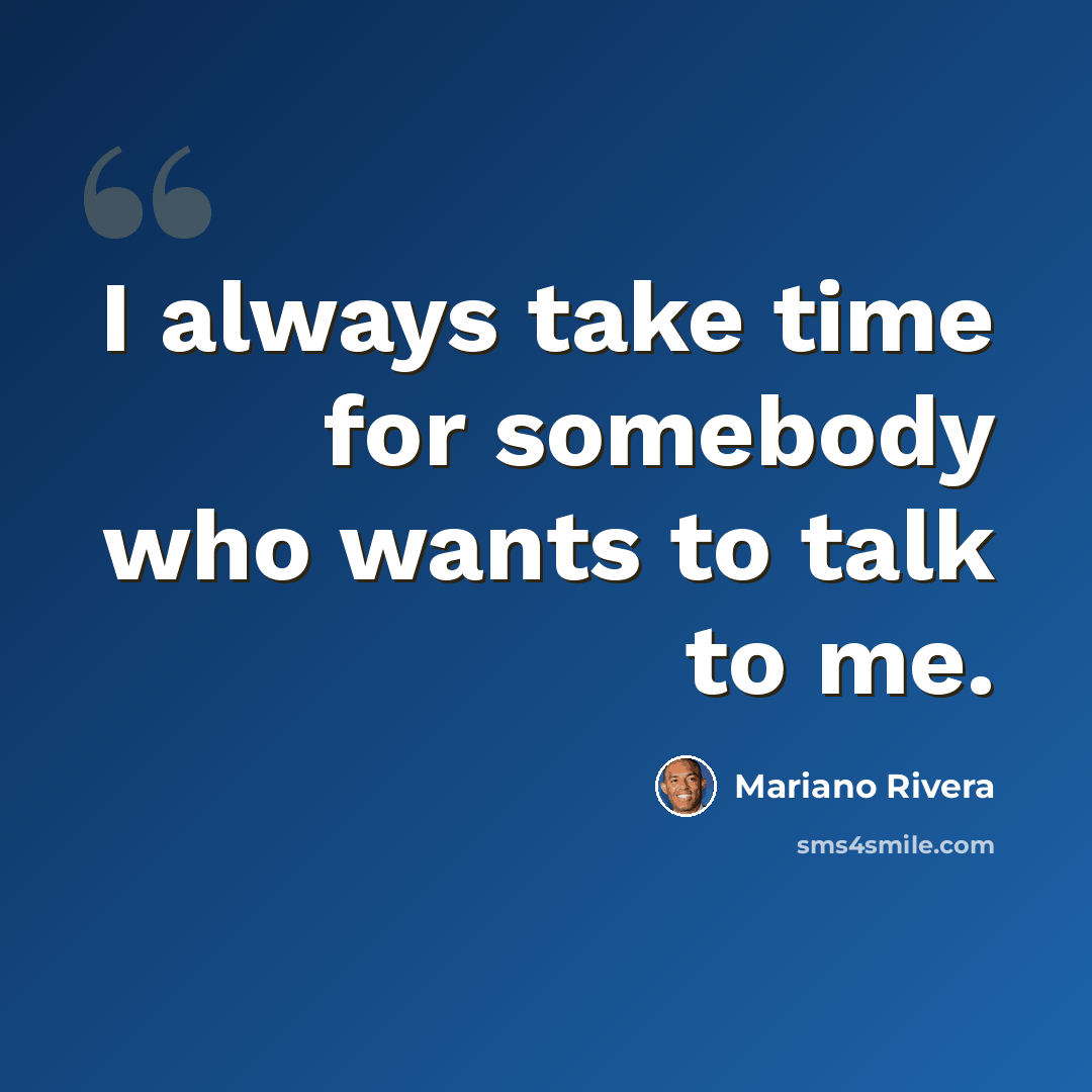 “I always take time for somebody who wants to talk to me.” quote by Mariano Rivera