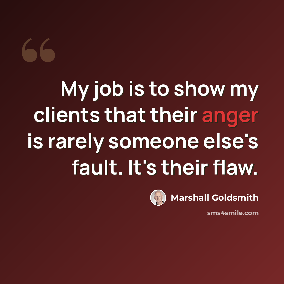 “My job is to show my clients that their anger is rarely someone else's fault. It's their flaw.” quote by Marshall Goldsmith